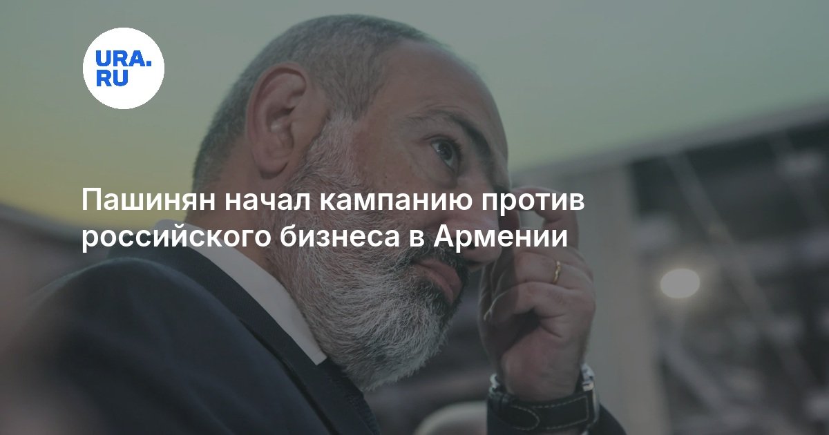 Пашинян начал кампанию против российского бизнеса в Армении